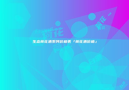 生态荷花酒系列价格表「荷花酒价格」
