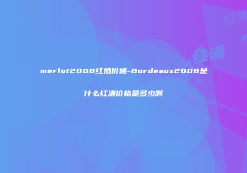 merlot2008红酒价格-Bordeaux2008是什么红酒价格是多少啊