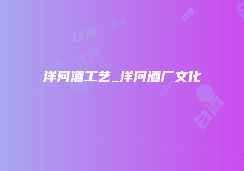 洋河酒工艺_洋河酒厂文化