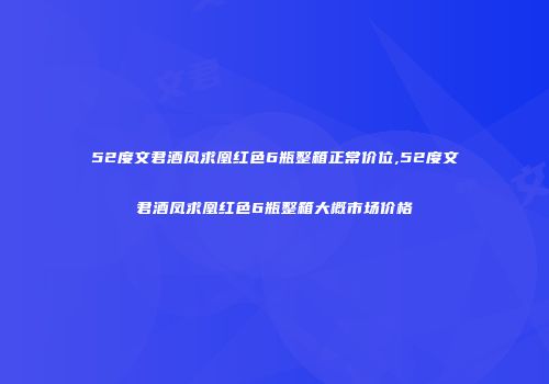 52度文君酒凤求凰红色6瓶整箱正常价位,52度文君酒凤求凰红色6瓶整箱大概市场价格