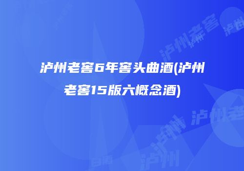 泸州老窖6年窖头曲酒(泸州老窖15版六概念酒)