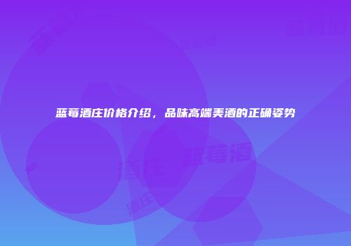 蓝莓酒庄价格介绍，品味高端美酒的正确姿势