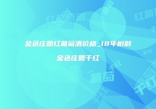 金色庄园红葡萄酒价格_18年树龄金色庄园干红
