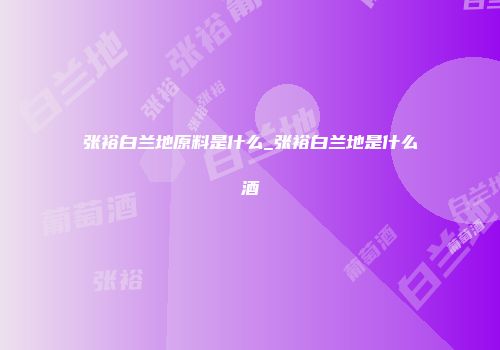 张裕白兰地原料是什么_张裕白兰地是什么酒