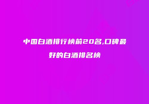 中国白酒排行榜前20名,口碑最好的白酒排名榜