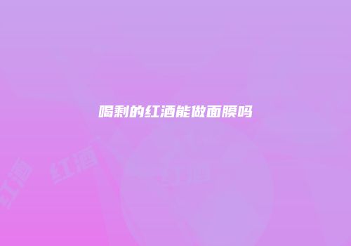 喝剩的红酒能做面膜吗