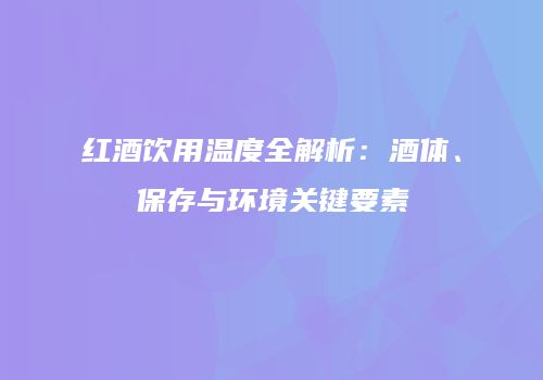 红酒饮用温度全解析：酒体、保存与环境关键要素