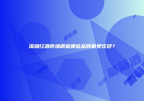 深圳红酒市场调查哪些品牌最受欢迎？