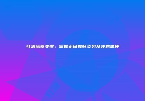 红酒品鉴关键：掌握正确握杯姿势及注意事项