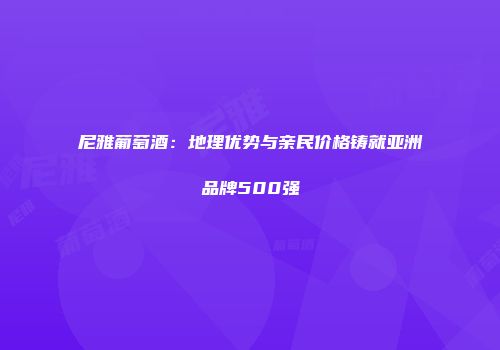 尼雅葡萄酒：地理优势与亲民价格铸就亚洲品牌500强