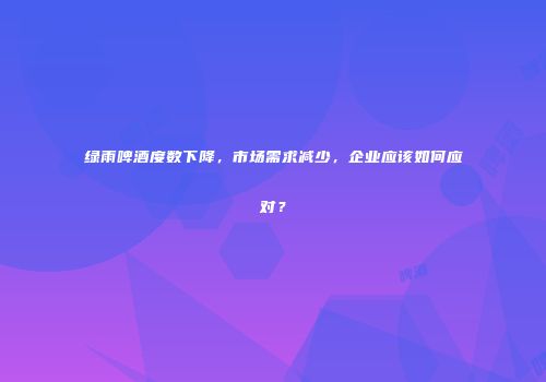 绿雨啤酒度数下降，市场需求减少，企业应该如何应对？