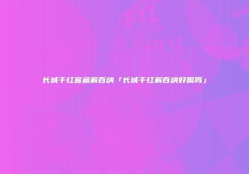 长城干红窖藏解百纳「长城干红解百纳好喝吗」