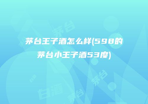 茅台王子酒怎么样(598的茅台小王子酒53度)
