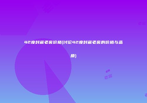 42度封藏老窖价格(讨论42度封藏老窖的价格与品质)