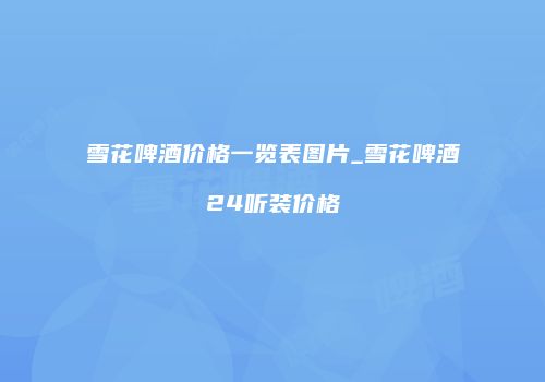 雪花啤酒价格一览表图片_雪花啤酒24听装价格