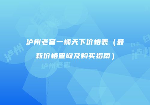 泸州老窖一桶天下价格表（最新价格查询及购买指南）