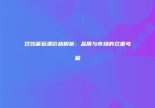 双鸡葡萄酒价格解析：品质与市场的双重考量