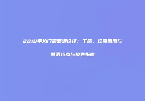 2010年热门葡萄酒选择：干邑、红葡萄酒与黄酒特点与挑选指南