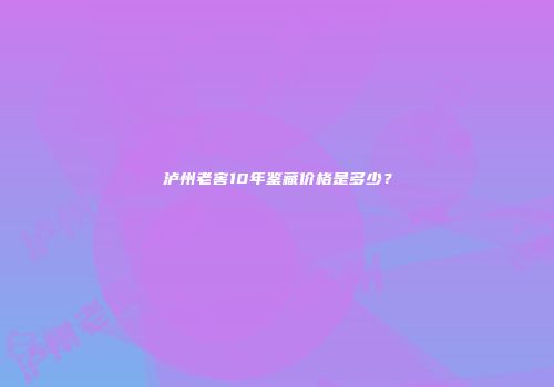 泸州老窖10年鉴藏价格是多少？