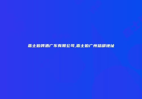 嘉士伯啤酒广东有限公司,嘉士伯广州总部地址