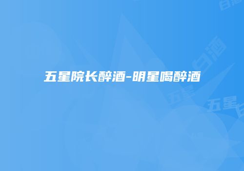五星院长醉酒-明星喝醉酒