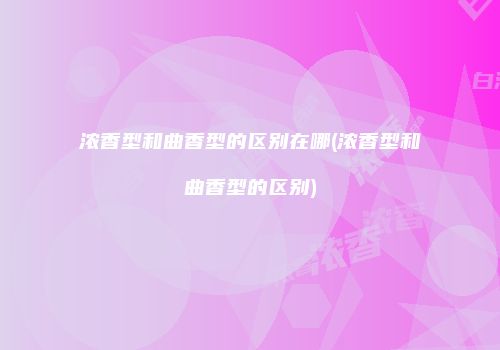 浓香型和曲香型的区别在哪(浓香型和曲香型的区别)