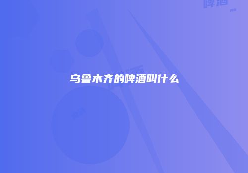 乌鲁木齐的啤酒叫什么