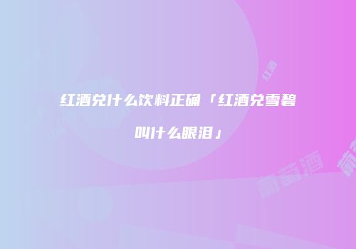 红酒兑什么饮料正确「红酒兑雪碧叫什么眼泪」