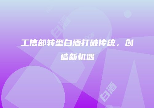 工信部转型白酒打破传统，创造新机遇