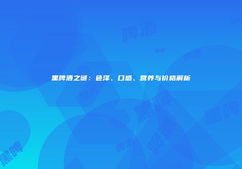 黑啤酒之谜：色泽、口感、营养与价格解析