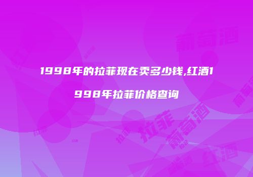 1998年的拉菲现在卖多少钱,红酒1998年拉菲价格查询