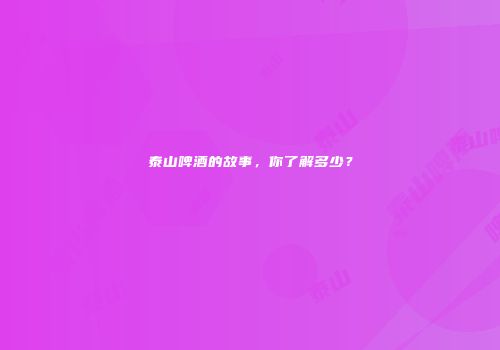 泰山啤酒的故事，你了解多少？