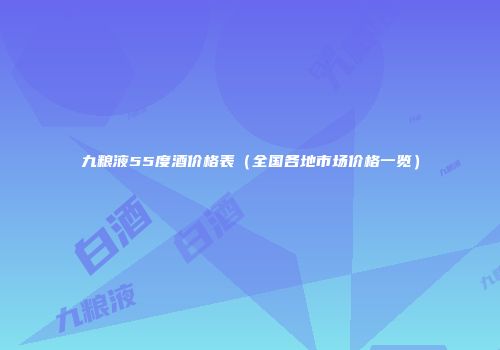 九粮液55度酒价格表（全国各地市场价格一览）