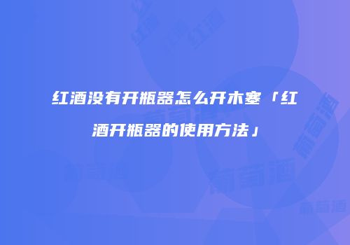 红酒没有开瓶器怎么开木塞「红酒开瓶器的使用方法」