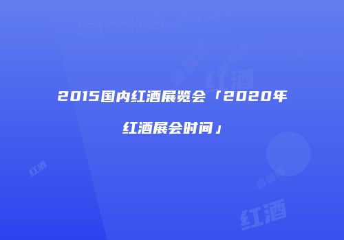 2015国内红酒展览会「2020年红酒展会时间」