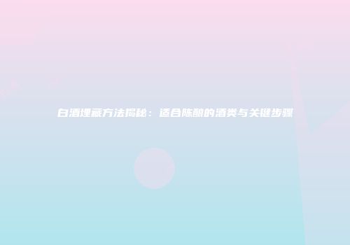 白酒埋藏方法揭秘：适合陈酿的酒类与关键步骤