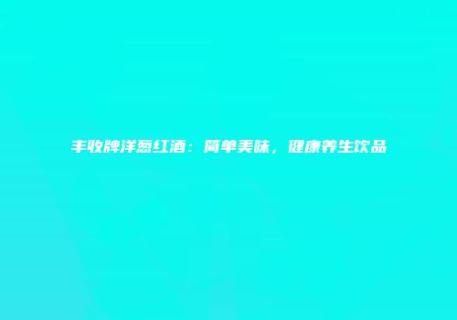 丰收牌洋葱红酒：简单美味，健康养生饮品