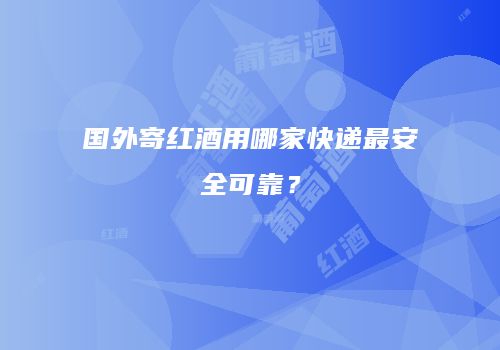 国外寄红酒用哪家快递最安全可靠？