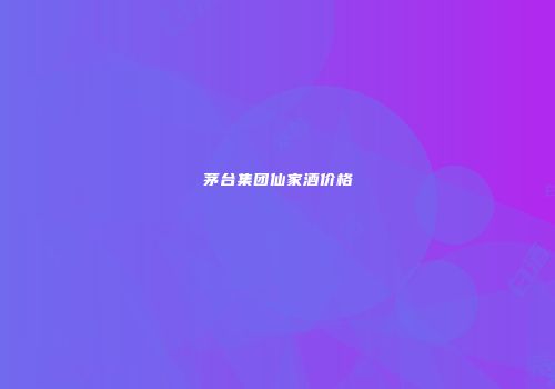 茅台集团仙家酒价格