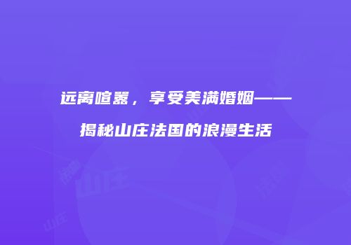 远离喧嚣，享受美满婚姻——揭秘山庄法国的浪漫生活