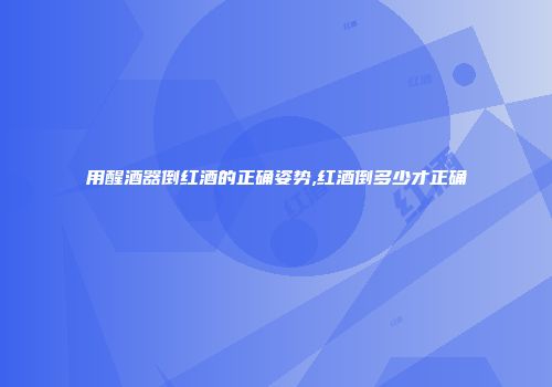用醒酒器倒红酒的正确姿势,红酒倒多少才正确
