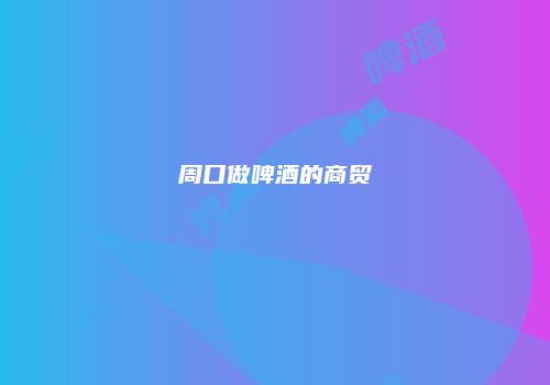 周口做啤酒的商贸