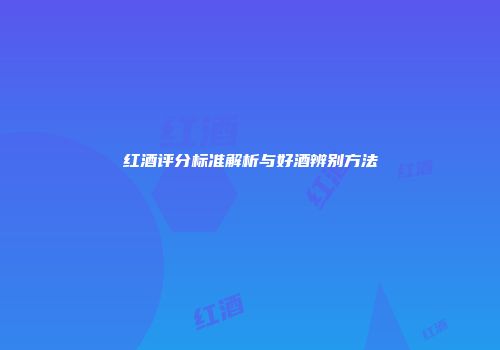 红酒评分标准解析与好酒辨别方法
