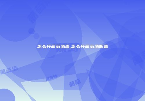 怎么开葡萄酒盖,怎么开葡萄酒瓶盖