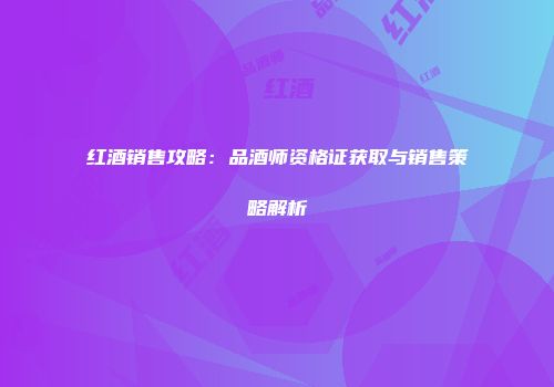 红酒销售攻略：品酒师资格证获取与销售策略解析