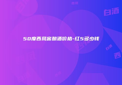50度西凤窖酿酒价格-红5多少钱