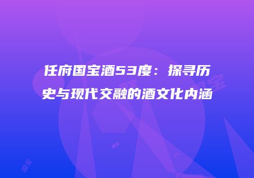 任府国宝酒53度：探寻历史与现代交融的酒文化内涵