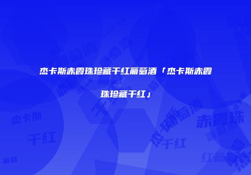 杰卡斯赤霞珠珍藏干红葡萄酒「杰卡斯赤霞珠珍藏干红」