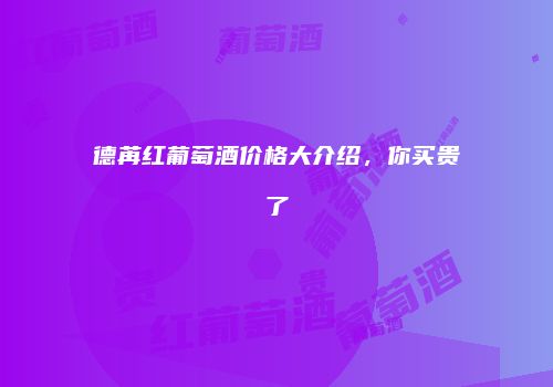 德苒红葡萄酒价格大介绍，你买贵了