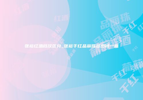 张裕红酒档次区分_张裕干红品丽珠多少钱一瓶
